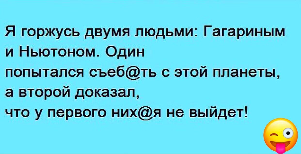 Я горжусь двумя людьми Гагариным и Ньютоном Один попытался съебть с этой планеты а второй доказал что у первого нихя не выйдет