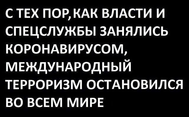 с тех ПОР КАК ВЛАСТИ и спвцслужвы ЗАНЯЛИСЬ КОРОНАВИРУСОМ МЕЖДУНАРОДНЫЙ ТЕРРОРИЗМ ОСТАНОВИЛСЯ во всем МИРЕ