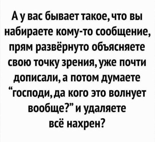 Ау вас бывает такое что вы набираете кому то сообщение прям развёрнуто объясняете свою точку зренияуже почти дописали а потом думаете господи да кого это волнует вообще и удаляете всё нахрен