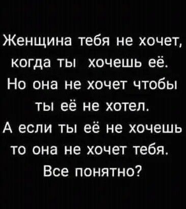 Женщина тебя не хочет когда ты хочешь её Но она не хочет чтобы ты её не хотел А если ты её не хочешь то она не хочет тебя Все понятно