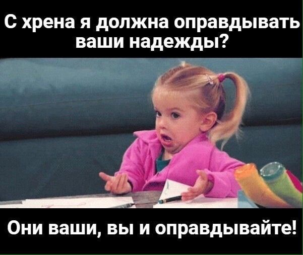 с хрена я должна оправдывать ваши надежды Они ваши вы и оправдывайте