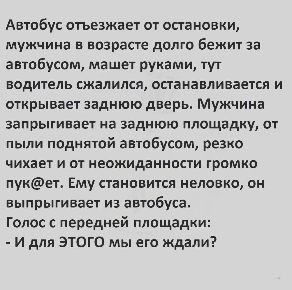 Автобус отъезжает от остановки мужчина в возрасте долго бежит за автобусом машет руками тут водитель сжалился останавливается и открывает заднюю дверь Мужчина запрыгивает на заднюю площадку от пыли поднятой автобусом резко чихает и от неожиданности громко пукет Ему становится неловко он выпрыгивает из автобуса Голос с передней площадки И для ЭТОГО мы его ждали