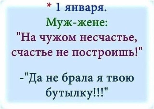 1 января Муж жене На чужом несчастье счастье не построишь Да не брала я твою бутылку