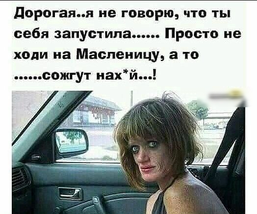 дорогаяя не говорю что ты себя запус типа Просто не ходи на Масленицу а то сожгут иахй