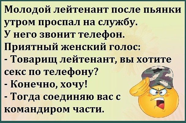 Молодой лейтенант после пьянки утром проспал на службу У него звонит телефон Приятный женский голос Товарищ лейтенант вы хотите секс по телефону Конечно хочу Тогда соединяю вас с командиром части