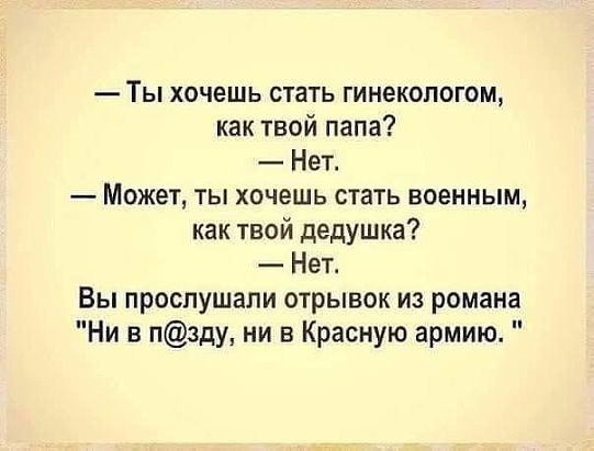 Ты хочешь шать гинекологом как твой папа Нет Может ты хочешь стать военным как твой дедушка Нет Вы прослушали отрывок из романа Ни в пзду ни в Красную армию