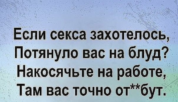 Если секса захотелось Потянупо вас на блуд Накосячьте на работе Там вас точно отбут _