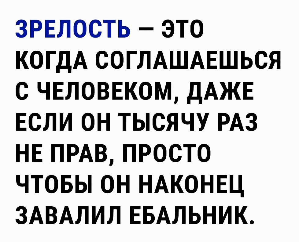 ЗРЕЛОСТЬ ЭТО КОГДА СОГЛАШАЕШЬСЯ С ЧЕЛОВЕКОМ ДАЖЕ ЕСЛИ ОН ТЫСЯЧУ РАЗ НЕ ПРАВ ПРОСТО ЧТОБЫ ОН НАКОНЕЦ ЗАВАЛИЛ ЕБАЛЬНИК
