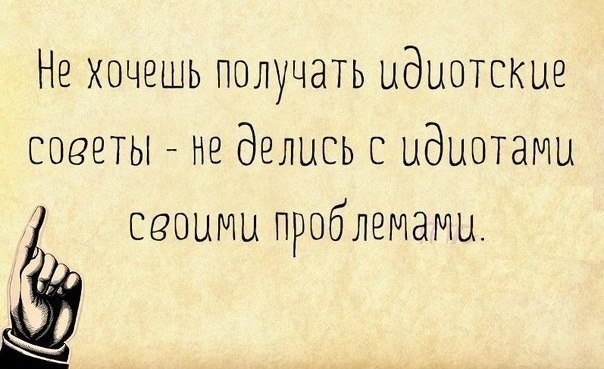 Не хочешь получать идиотские советы не делись с идиотами ееоиии проблемами