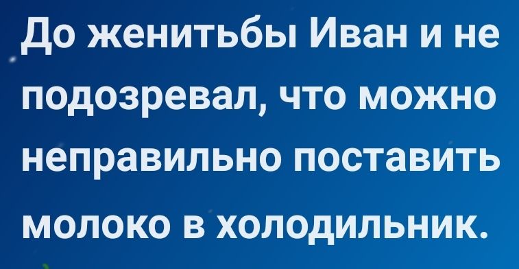 _До женитьбы Иван и не подозревал что можно неправильно поставить МОЛОКО В ХОЛОДИЛЬНИК
