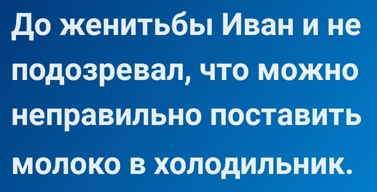 До женитьбы Иван и не подозревал что можно неправильно поставить МОЛОКО В ХОЛОДИЛЬНИК