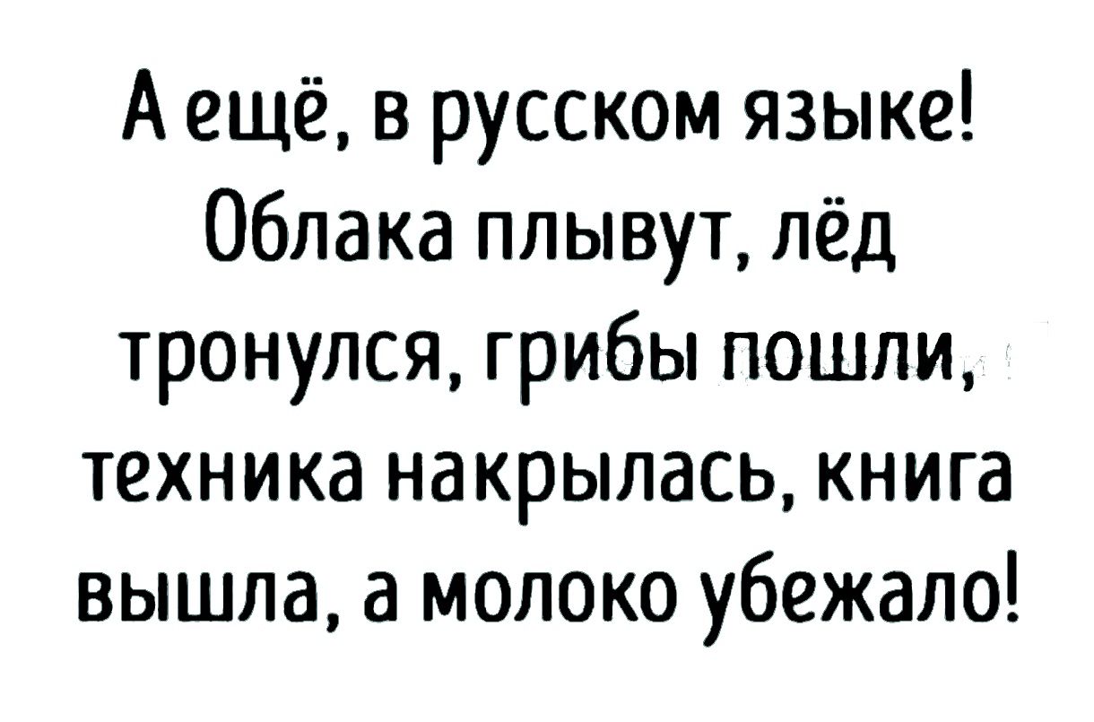 А ещё в русском языке Облака плывут лёд тронулся грибы пошли техника накрылась книга вышла а молоко убежало