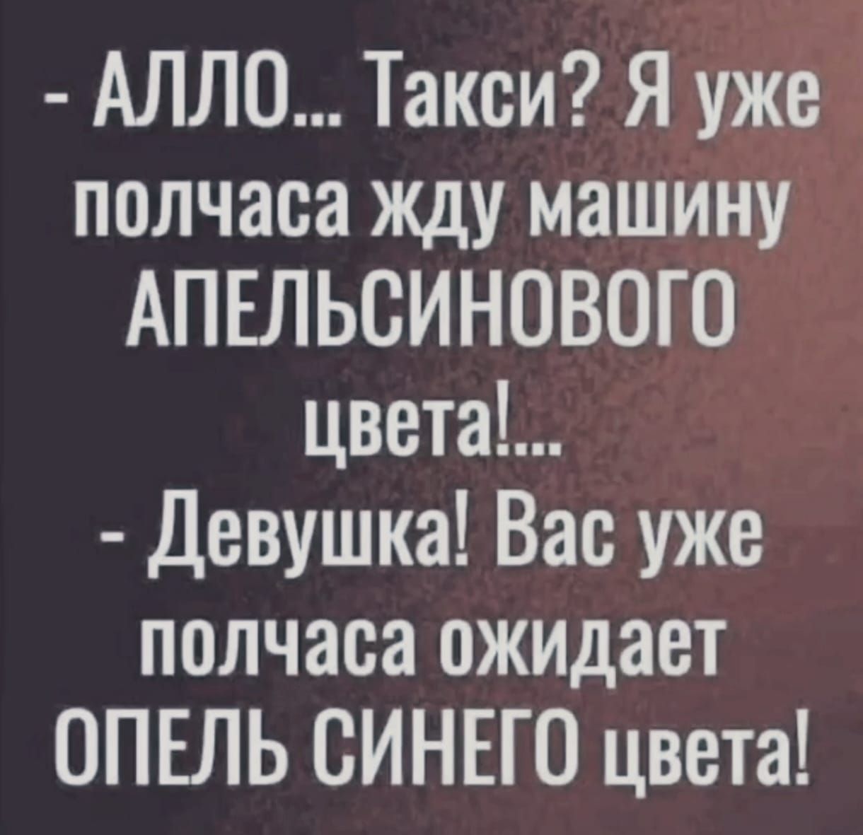 Алло Такси я 3 полчаса жду машину АПЕЛЬСИНОВОГО цвета Девушка Вас уже полчаса ожидает ОПЕЛЬ СИНЕГО цвета