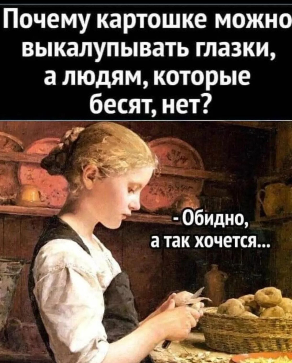 Почему картошке можно выкалупывать глазки, а людям, которые бесят, нет?
- Обидно, а так хочется...