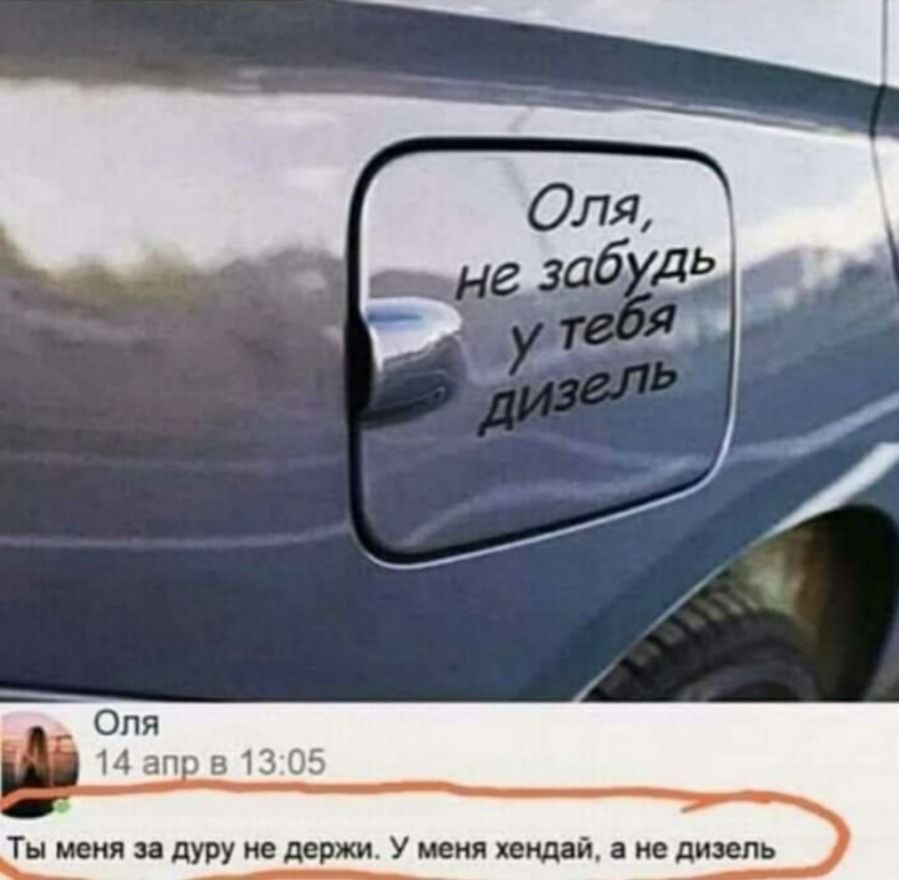 Оля, не забудь у тебя дизель
Ты меня за дурку не держи. У меня хендай, а не дизель