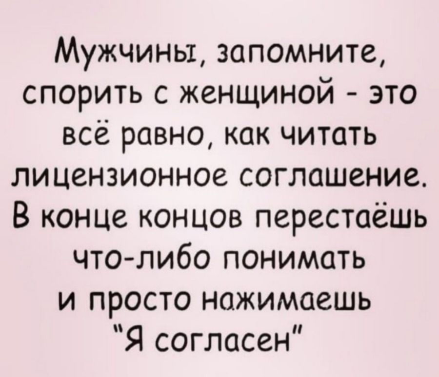 Мужчины, запомните, спорить с женщиной - это всё равно, как читать лицензионное соглашение. В конце концов перестаёшь что-либо понимать и просто нажимаешь 