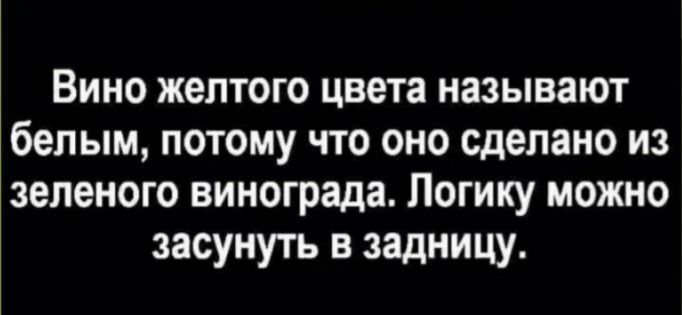 Вино жёлтого цвета называют белым, потому что оно сделано из зелёного винограда. Логику можно засунуть в задницу.