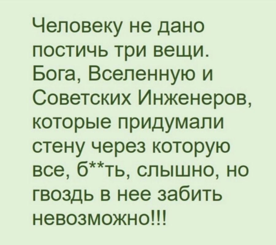 Человеку не дано постичь три вещи. Бога, Вселенную и Советских Инженеров, которые придумали стену через которую все, б**ть, слышно, но гвоздь в нее забить невозможно!!!