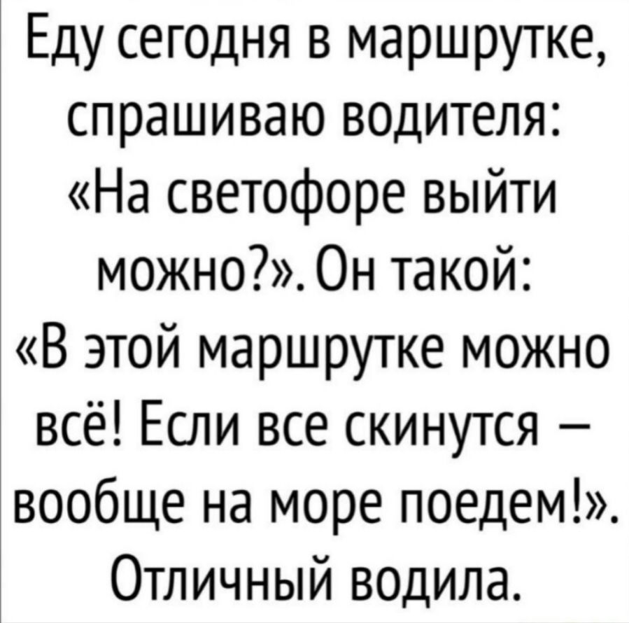 Еду сегодня в маршрутке, спрашиваю водителя: «На светофоре выйти можно?». Он такой: «В этой маршрутке можно всё! Если все скинутся – вообще на море поедем!». Отличный водила.
