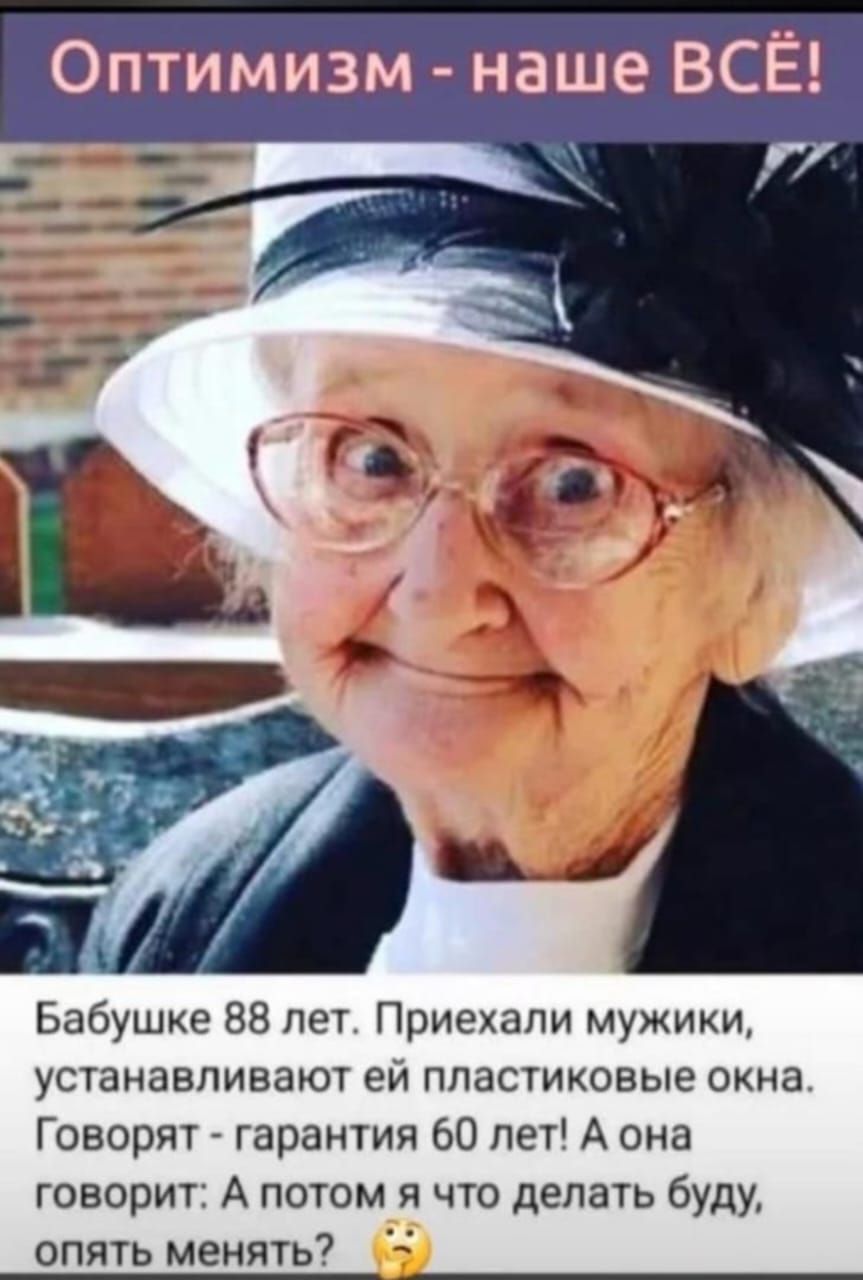 Оптимизм - наше ВСЁ!

Бабушке 88 лет. Приехали мужики, устанавливают ей пластиковые окна. Говорят - гарантия 60 лет! А она говорит: А потом я что делать буду, опять менять?