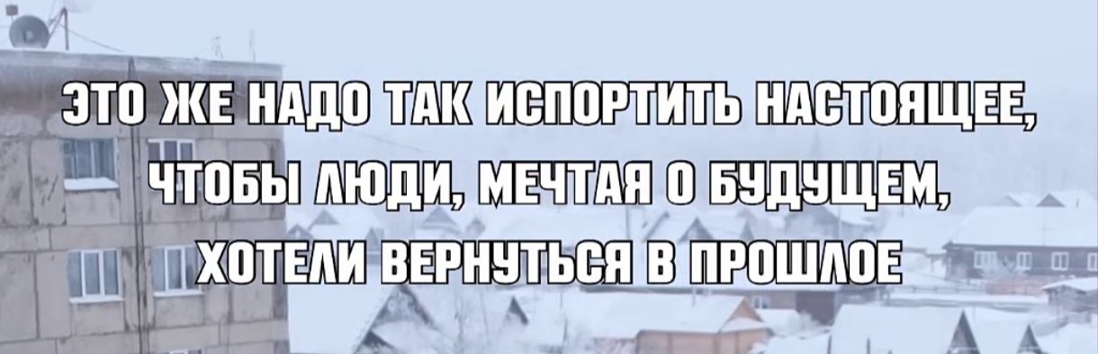 ЭТО ЖЕ НАДО ТАК ИСПОРТИТЬ НАСТОЯЩЕЕ, ЧТОБЫ ЛЮДИ, МЕЧТАЯ О БУДУЩЕМ, ХОТЕЛИ ВЕРНУТЬСЯ В ПРОШЛОЕ