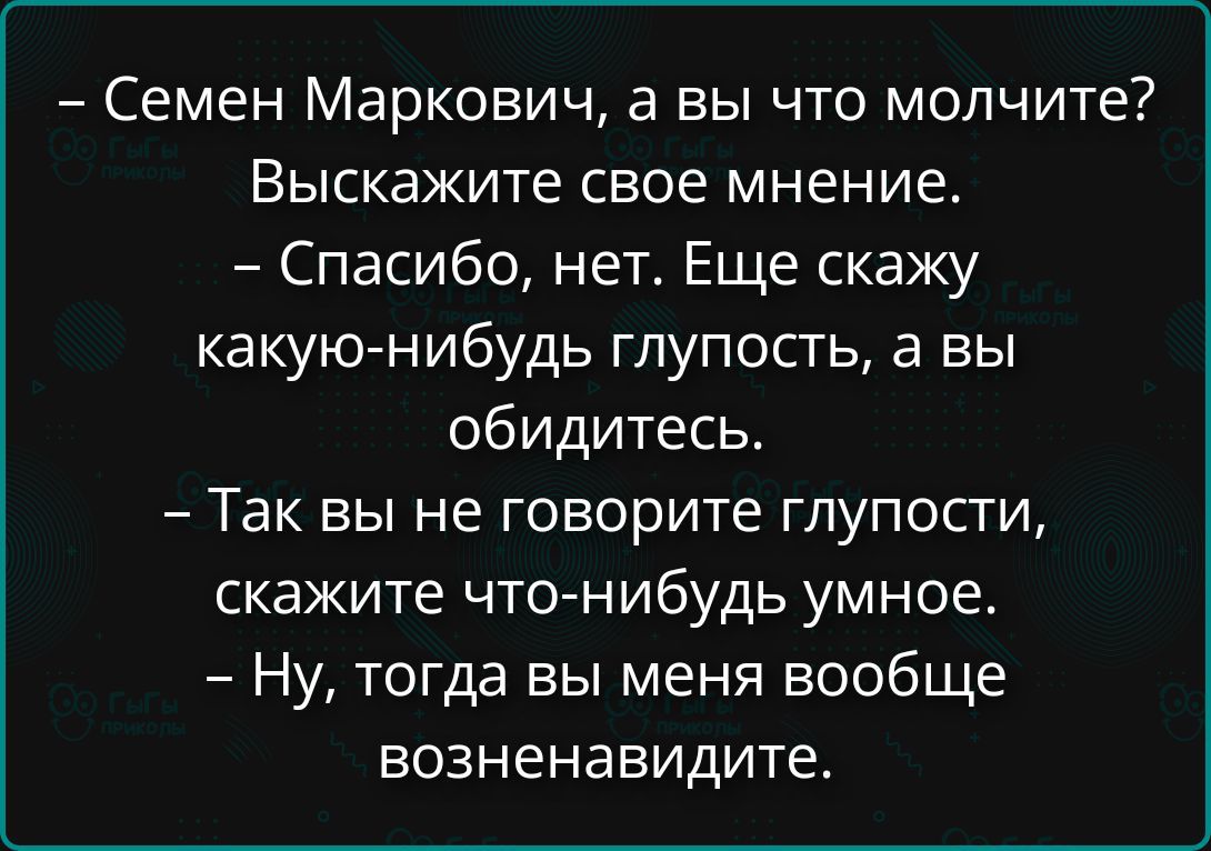 - Семен Маркович, а вы что молчите? Выскажите свое мнение. - Спасибо, нет. Еще скажу какую-нибудь глупость, а вы обидитесь. - Так вы не говорите глупости, скажите что-нибудь умное. - Ну, тогда вы меня вообще возненавидите.