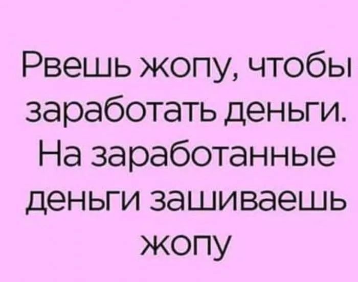 Рвешь жопу чтобы за работать деньги На заработанные деньги зашиваешь жопу