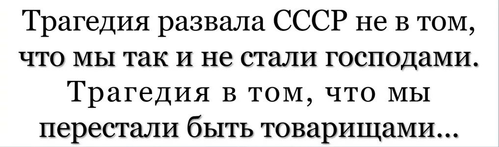 Трагедия развала СССР не В ТОМ что МЫ так И не стали господами Трагедия В том что МЫ перестали быть товарищами