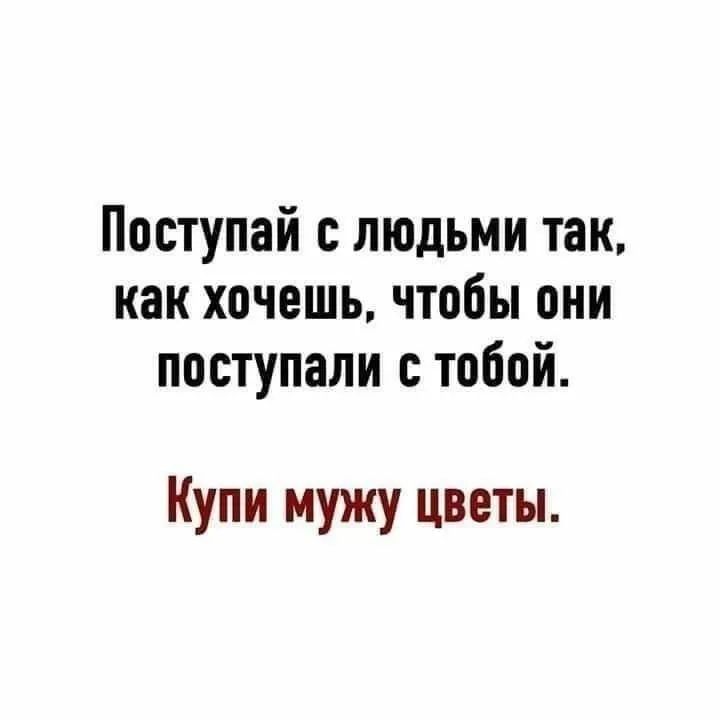 Поступай людьми так как хочешь чтобы они поступали тобой Купи мужу цветы