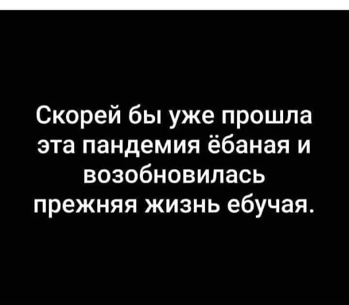 Скорей бы уже прошла эта пандемия ёбаная и возобновилась прежняя жизнь ебучая