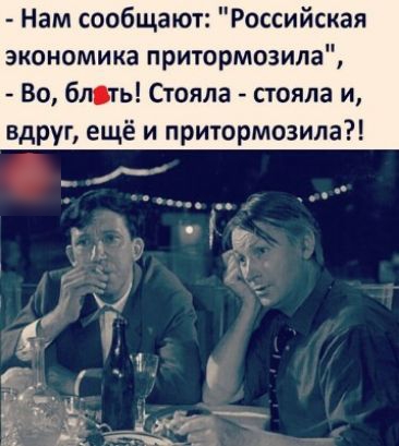Нам сообщают Российская экономика притормозила Во бить Стояла стояла и вдруг ещё и притормозила