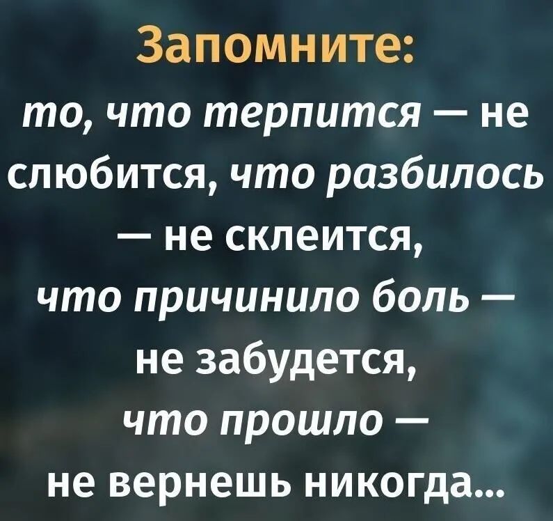 Запомните то что терпится не слюбится что разбилось не склеится что причинило боль не забудется что прошло не вернешь никогда
