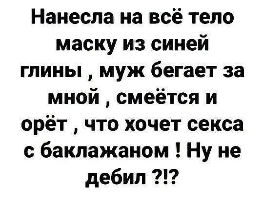 Нанесла на всё тело маску из синей глины муж бегает за мной смеётся и орёт что хочет секса с баклажаном Ну не дебил