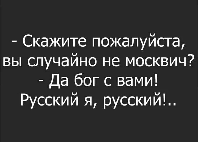 Скажите пожалуйста вы случайно не москвич Да бог с вами Русский я русский