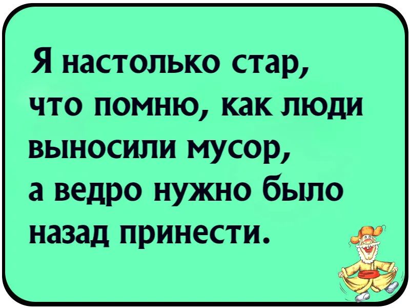 Я настолько стар что помню как люди выносили мусор а ведро нужно было назад принести