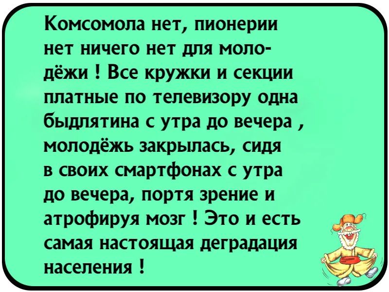 Комсомола нет пионерии нет ничего нет для моло дёжи Все кружки и секции платные по телевизору одна быдлятина с утра до вечера молодёжь закрылась сидя в своих смартфонах с утра до вечера портя зрение и атрофируя мозг Это и есть 93 самая настоящая деградация ЁЁ населения