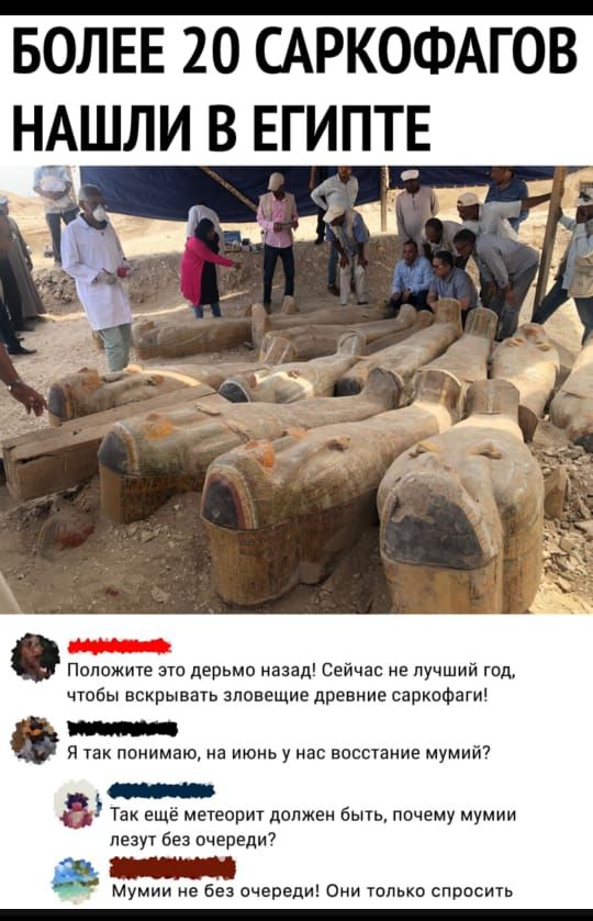 БОЛЕЕ 20 САРКОФАГОВ НАШЛИ В ЕГИПТЕ 13 Пилижите это дерьма назад Сейчас же лучший год чтобы вскрывать зловещие древние саркофаги я так понимаю на июнь у нас восстание мумий7 5 Так еще метеорит должен быть почему мумии лезут без очереди Мумии не без ачереди Они Только спросить
