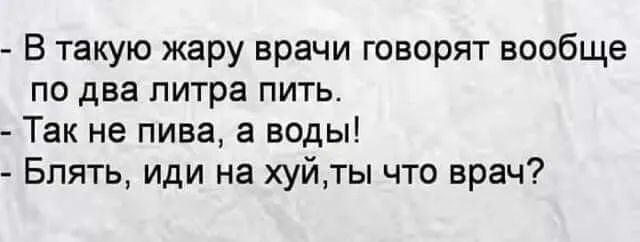 В такую жару врачи говорят вообще по два литра пить Так не пива а воды Блять иди на хуйты что врач