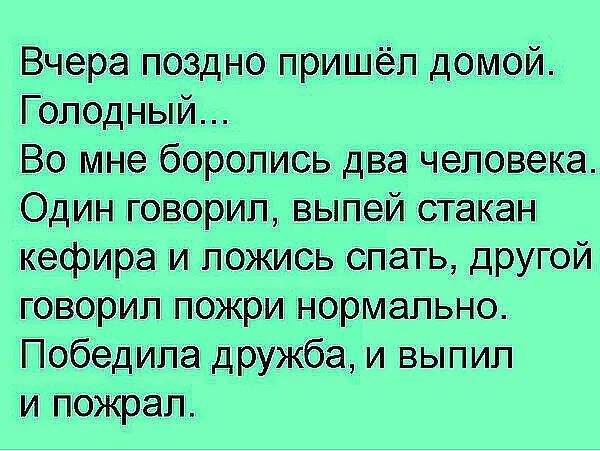 Вчера поЗдно пришёл домой Голодный Во мне боролись два человека Один говорил выпей стакан кефира и ложись спать другой говорил пожри нормально Победила дружба и выпил и пожрал