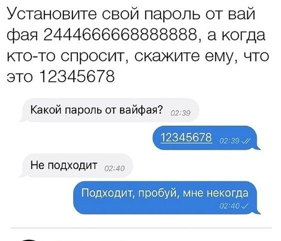 Установите свой пароль от вай фея 2444666668888888 а когда кто то спросит скажите ему что это 12345678 Какой пароль от вайфая 0239 12 Не подходит 0240 Подходит пробуй мне некогда