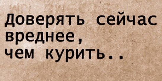 доверять сейчас вреднее чем курить