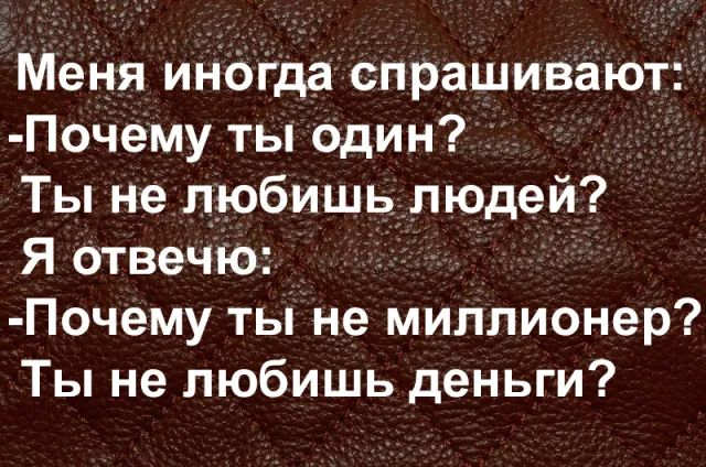 Меня иногда спрашивают Почему ты один Ты не любишь людей Я Отвечю Почему тьі не миллионер Ты не любишь деньги