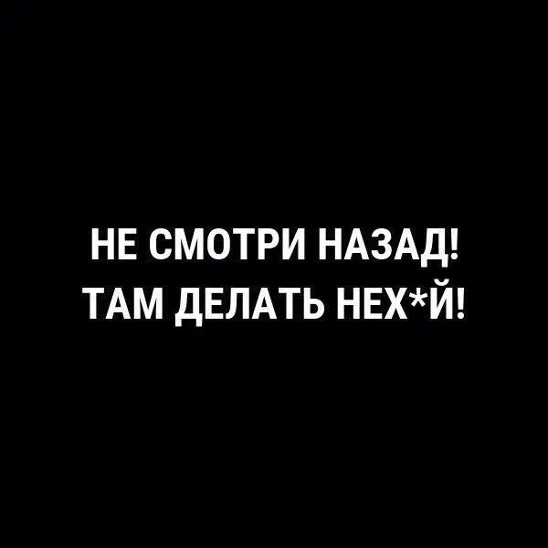 НЕ СМОТРИ НАЗАД ТАМ ДЕЛАТЬ НЕХЙ