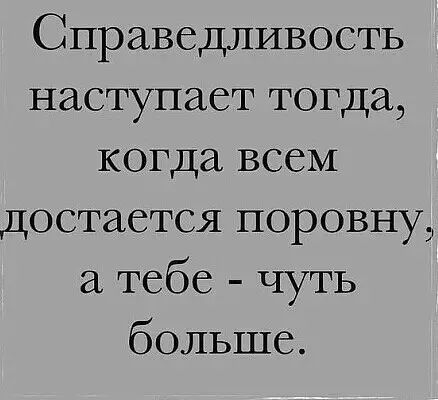 Справедливость наступает тогда когда всем достается поровну а тебе чуть больше