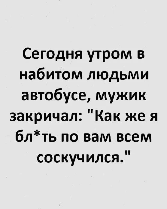 Сегодня утром в набитом людьми автобусе мужик закричал Как же я блть по вам всем соскучился