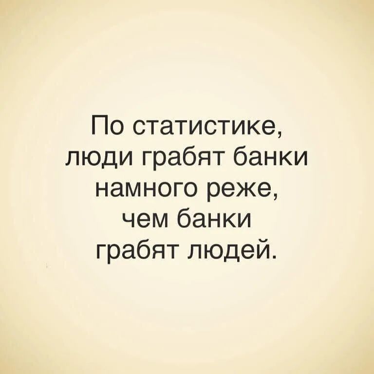 По статистике люди грабят банки намного реже чем банки грабят людей