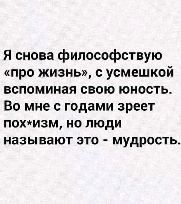 Я снова философствую про жизнь с усмешкой вспоминая свою юность Во мне с годами зреет похизм но люди называют это мудрость