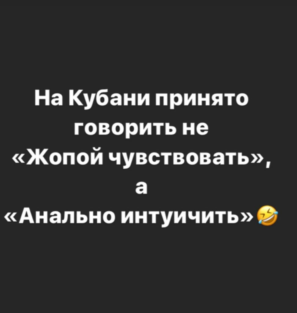 На Кубани принято говорить не Жопой чувствовать а Анально интуичить
