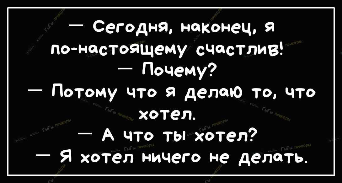 Сегодня наконец поностоящему СЧСТЛИВ Почему Потому что я делаю то что хотел А что ты хотел Я хотел ничего не делать