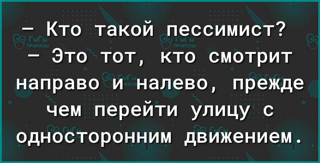 Кто такой пессимист Это тот кто смотрит направо и налево прежде чем перейти улицу с односторонним движением